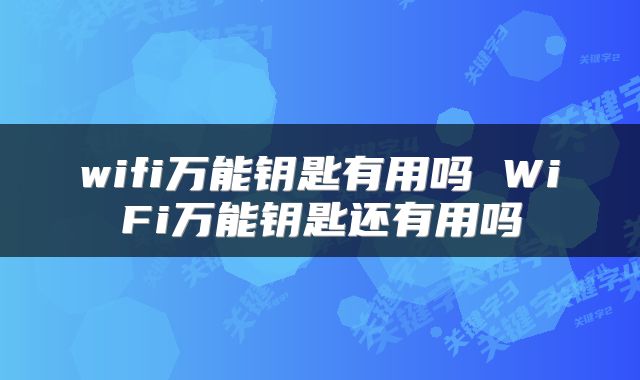 wifi万能钥匙有用吗 WiFi万能钥匙还有用吗