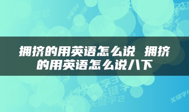 拥挤的用英语怎么说 拥挤的用英语怎么说八下
