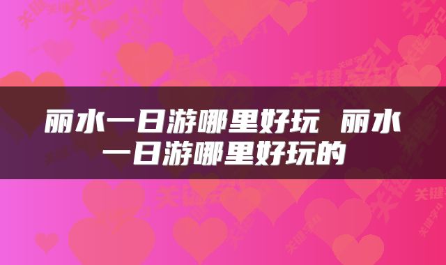 丽水一日游哪里好玩 丽水一日游哪里好玩的