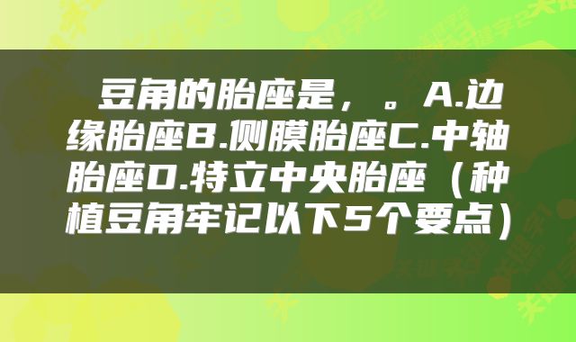  豆角的胎座是，。A.边缘胎座B.侧膜胎座C.中轴胎座D.特立中央胎座（种植豆角牢记以下5个要点） 