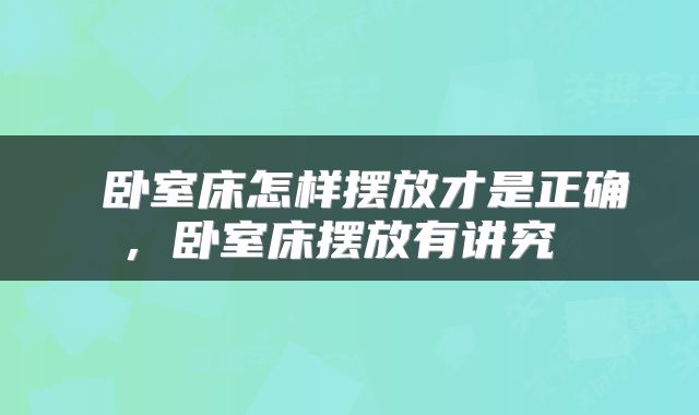  卧室床怎样摆放才是正确，卧室床摆放有讲究 