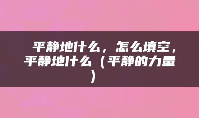  平静地什么，怎么填空，平静地什么（平静的力量） 