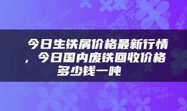  今日生铁屑价格最新行情，今日国内废铁回收价格多少钱一吨 