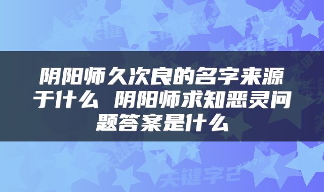 阴阳师久次良的名字来源于什么 阴阳师求知恶灵问题答案是什么