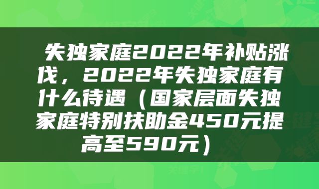  失独家庭2022年补贴涨伐，2022年失独家庭有什么待遇（国家层面失独家庭特别扶助金450元提高至590元） 
