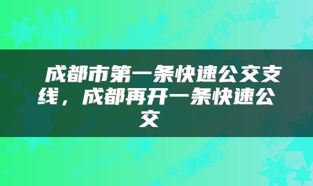  成都市第一条快速公交支线，成都再开一条快速公交 