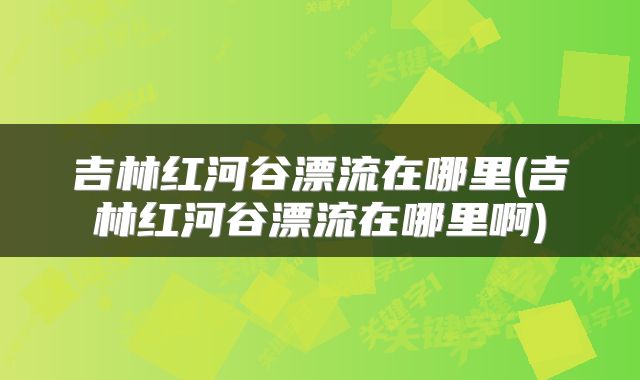 吉林红河谷漂流在哪里(吉林红河谷漂流在哪里啊)