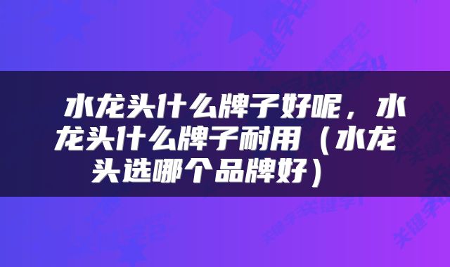  水龙头什么牌子好呢，水龙头什么牌子耐用（水龙头选哪个品牌好） 