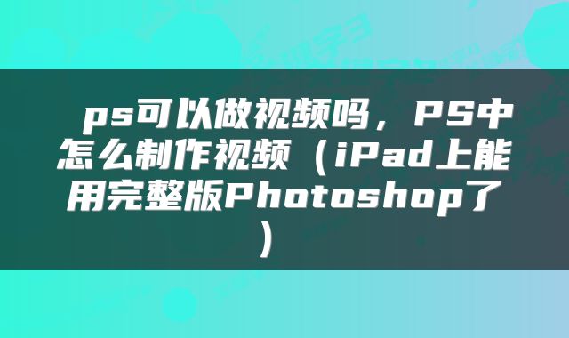 ps可以做视频吗,PS中怎么制作视频(iPad上能用完整版Photoshop了)