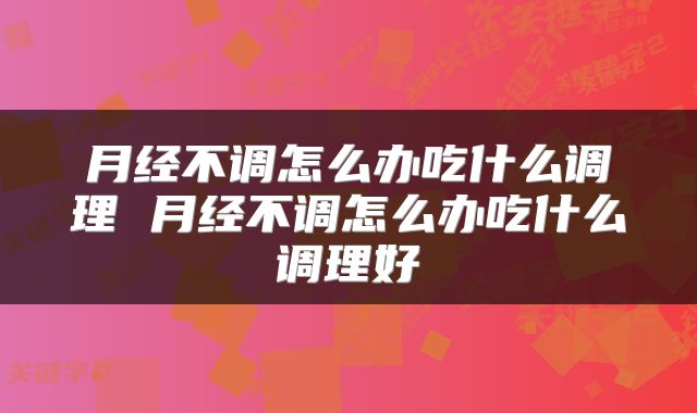 月经不调怎么办吃什么调理 月经不调怎么办吃什么调理好