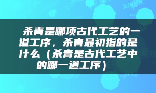  杀青是哪项古代工艺的一道工序，杀青最初指的是什么（杀青是古代工艺中的哪一道工序） 