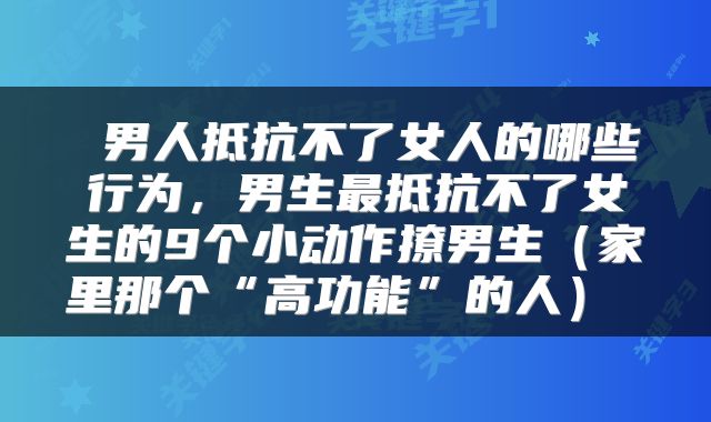  男人抵抗不了女人的哪些行为，男生最抵抗不了女生的9个小动作撩男生（家里那个“高功能”的人） 