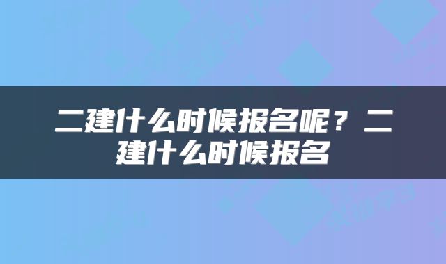 二建什么时候报名呢？二建什么时候报名