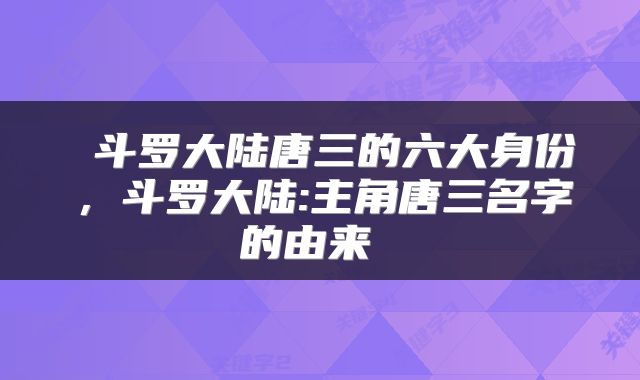  斗罗大陆唐三的六大身份，斗罗大陆:主角唐三名字的由来 