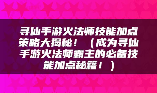 寻仙手游火法师技能加点策略大揭秘！（成为寻仙手游火法师霸主的必备技能加点秘籍！）