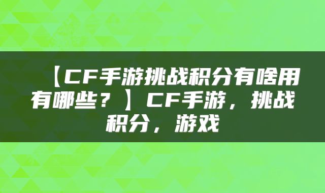 【CF手游挑战积分有啥用有哪些？】CF手游，挑战积分，游戏