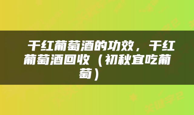  干红葡萄酒的功效，干红葡萄酒回收（初秋宜吃葡萄） 