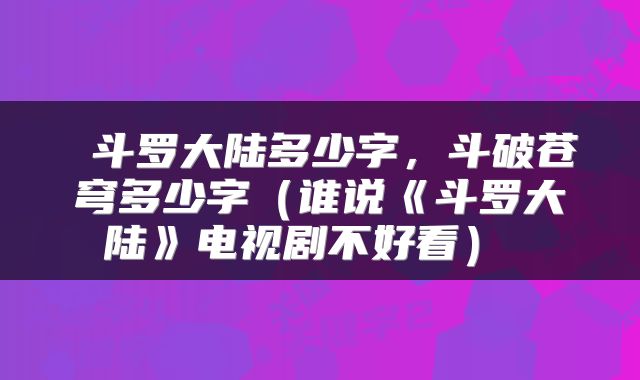  斗罗大陆多少字，斗破苍穹多少字（谁说《斗罗大陆》电视剧不好看） 