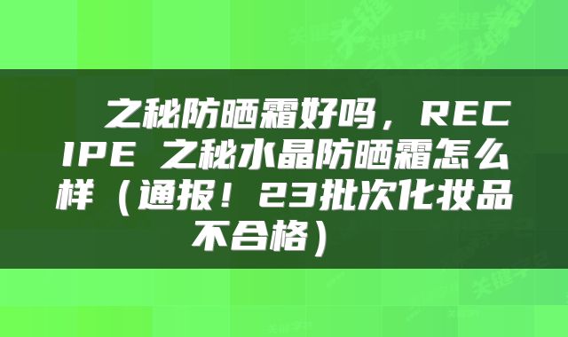  玥之秘防晒霜好吗，RECIPE玥之秘水晶防晒霜怎么样（通报！23批次化妆品不合格） 