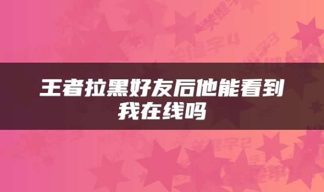 王者拉黑好友后他能看到我在线吗