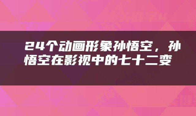 24个动画形象孙悟空,孙悟空在影视中的七十二变