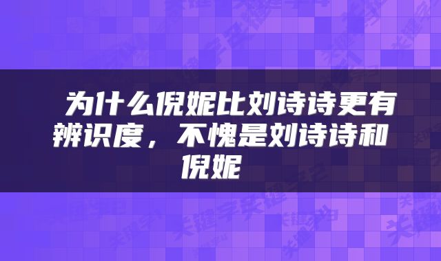 为什么倪妮比刘诗诗更有辨识度,不愧是刘诗诗和倪妮