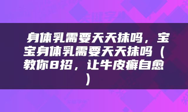  身体乳需要天天抹吗，宝宝身体乳需要天天抹吗（教你8招，让牛皮癣自愈） 