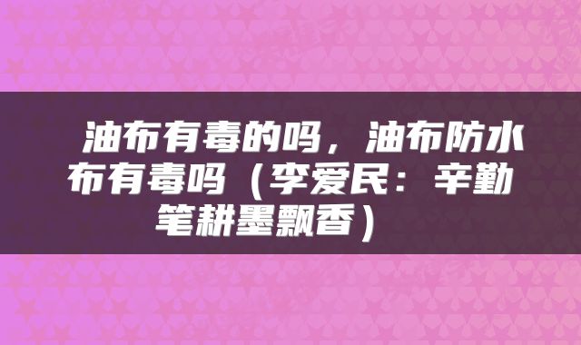  油布有毒的吗，油布防水布有毒吗（李爱民：辛勤笔耕墨飘香） 