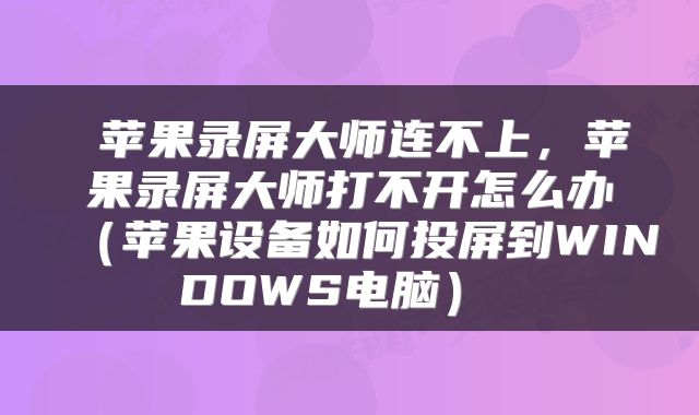  苹果录屏大师连不上，苹果录屏大师打不开怎么办（苹果设备如何投屏到WINDOWS电脑） 