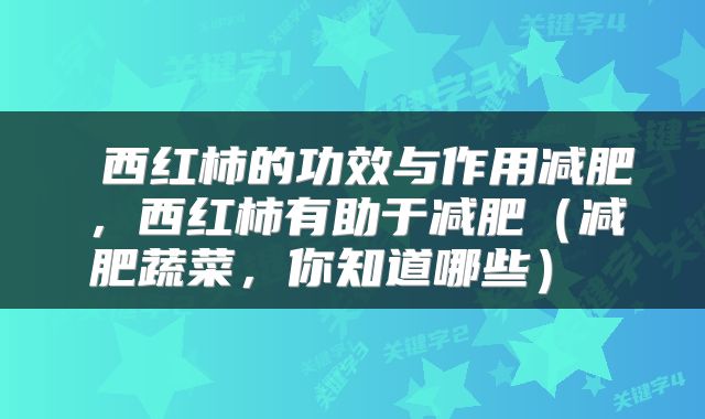  西红柿的功效与作用减肥，西红柿有助于减肥（减肥蔬菜，你知道哪些） 