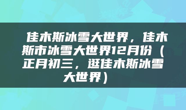  佳木斯冰雪大世界，佳木斯市冰雪大世界12月份（正月初三，逛佳木斯冰雪大世界） 