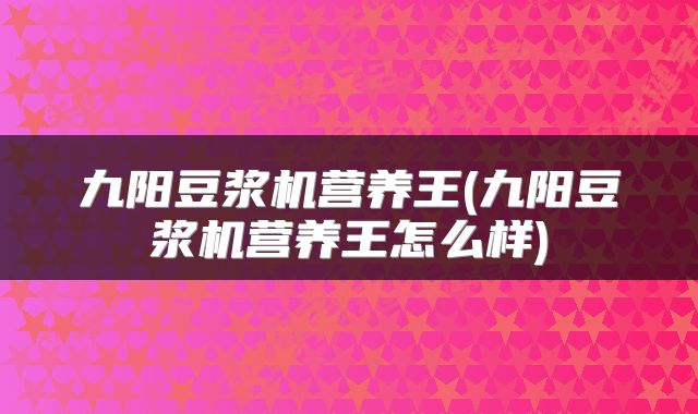 九阳豆浆机营养王(九阳豆浆机营养王怎么样)