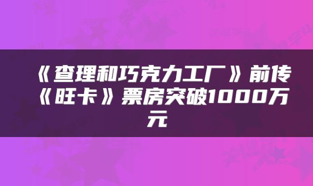 《查理和巧克力工厂》前传《旺卡》票房突破1000万元