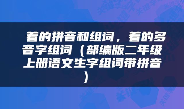  着的拼音和组词，着的多音字组词（部编版二年级上册语文生字组词带拼音） 
