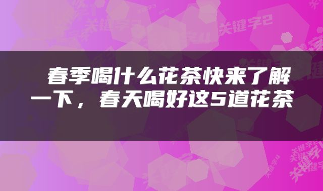  春季喝什么花茶快来了解一下，春天喝好这5道花茶 