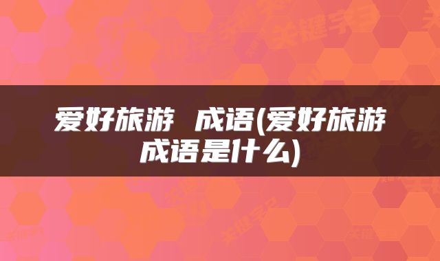 爱好旅游 成语(爱好旅游成语是什么)