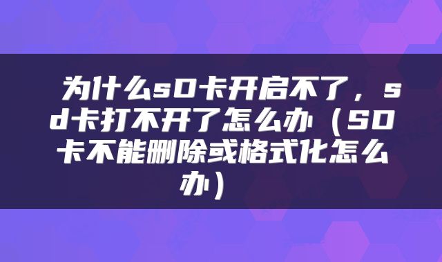  为什么sD卡开启不了，sd卡打不开了怎么办（SD卡不能删除或格式化怎么办） 