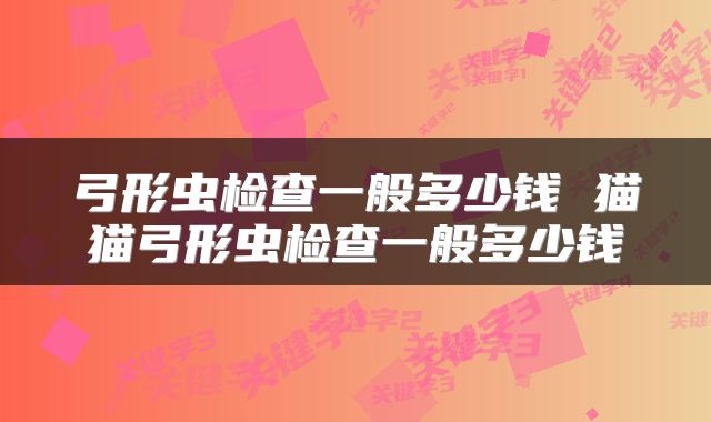 弓形虫检查一般多少钱 猫猫弓形虫检查一般多少钱