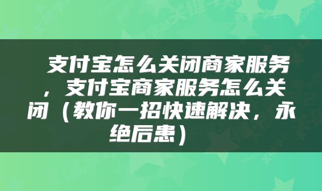  支付宝怎么关闭商家服务，支付宝商家服务怎么关闭（教你一招快速解决，永绝后患） 