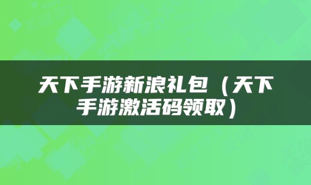 天下手游新浪礼包（天下手游激活码领取）