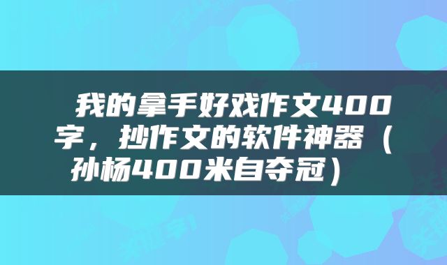  我的拿手好戏作文400字，抄作文的软件神器（孙杨400米自夺冠） 