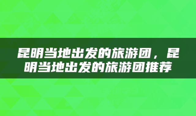 昆明当地出发的旅游团，昆明当地出发的旅游团推荐