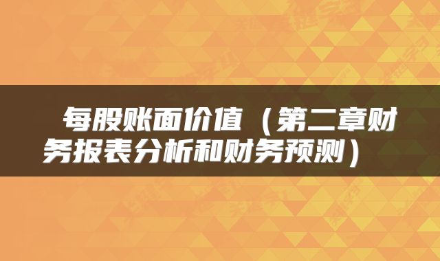  每股账面价值（第二章财务报表分析和财务预测） 