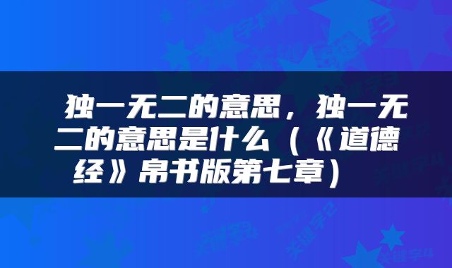 独一无二的意思,独一无二的意思是什么(《道德经》帛书版第七章)