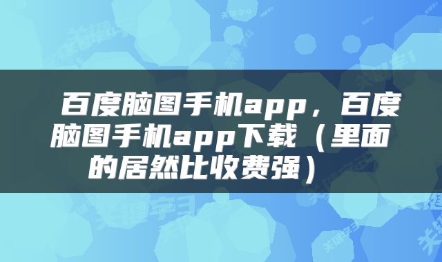  百度脑图手机app，百度脑图手机app下载（里面的居然比收费强） 