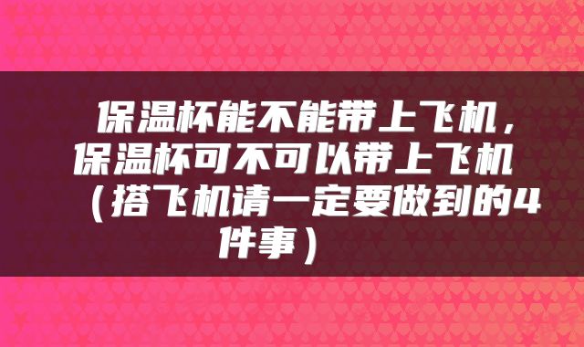 保温杯能不能带上飞机,保温杯可不可以带上飞机(搭飞机请一定要做到的4件事)