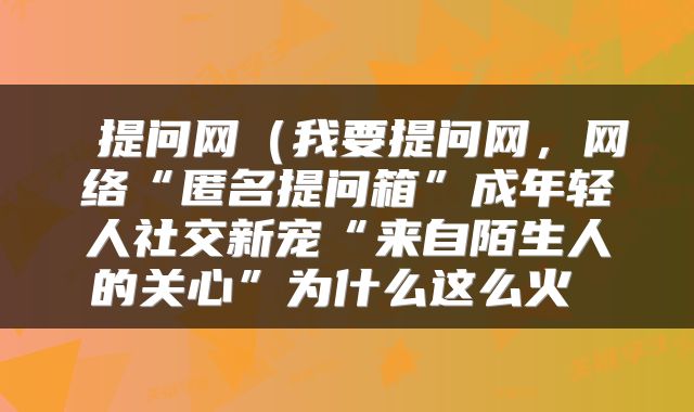 提问网(我要提问网,网络“匿名提问箱”成年轻人社交新宠“来自陌生人的关心”为什么这么火
