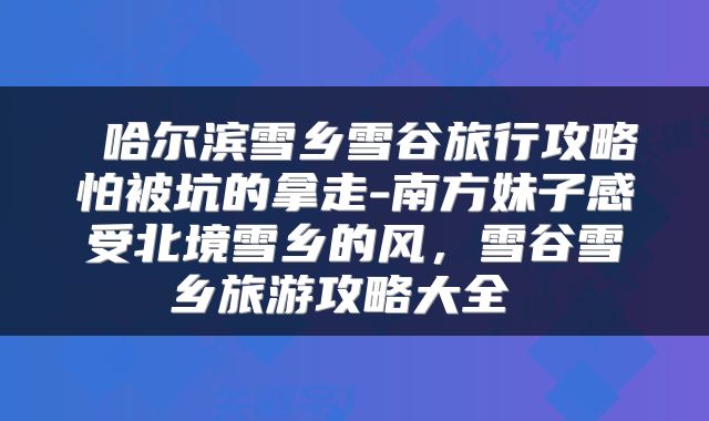  哈尔滨雪乡雪谷旅行攻略怕被坑的拿走-南方妹子感受北境雪乡的风，雪谷雪乡旅游攻略大全 