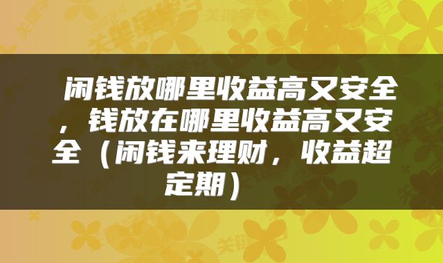  闲钱放哪里收益高又安全，钱放在哪里收益高又安全（闲钱来理财，收益超定期） 