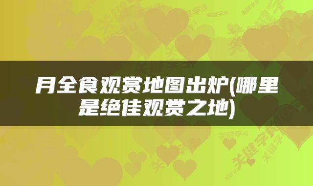 月全食观赏地图出炉(哪里是绝佳观赏之地)